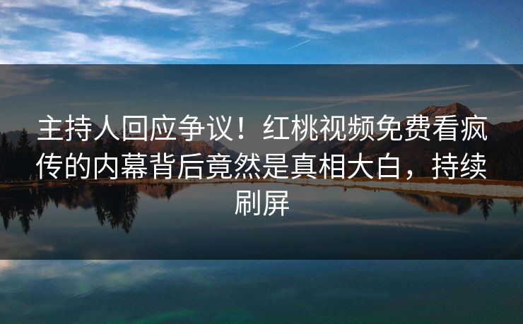 主持人回应争议！红桃视频免费看疯传的内幕背后竟然是真相大白，持续刷屏