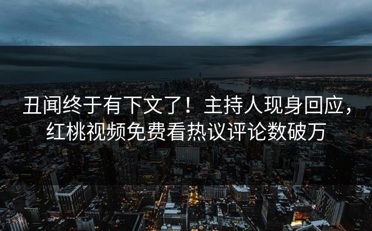 丑闻终于有下文了！主持人现身回应，红桃视频免费看热议评论数破万