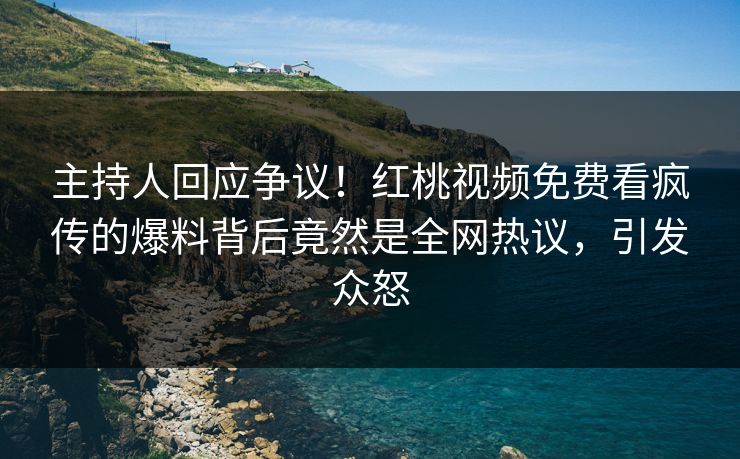 主持人回应争议！红桃视频免费看疯传的爆料背后竟然是全网热议，引发众怒
