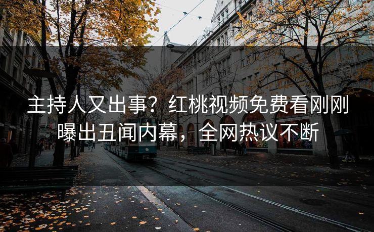 主持人又出事？红桃视频免费看刚刚曝出丑闻内幕，全网热议不断