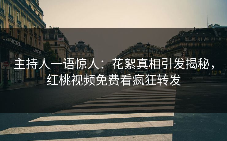 主持人一语惊人：花絮真相引发揭秘，红桃视频免费看疯狂转发