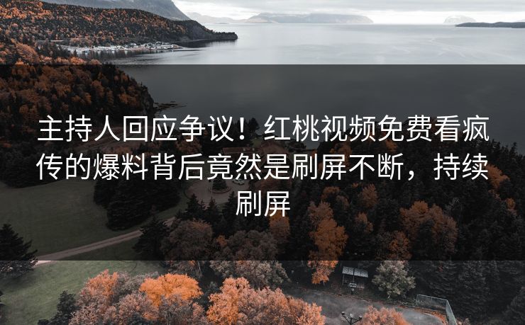 主持人回应争议！红桃视频免费看疯传的爆料背后竟然是刷屏不断，持续刷屏