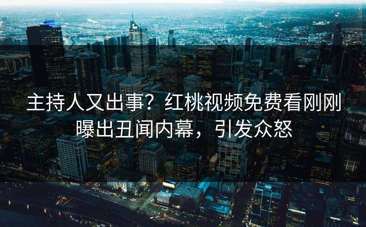 主持人又出事？红桃视频免费看刚刚曝出丑闻内幕，引发众怒