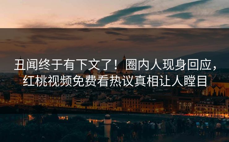 丑闻终于有下文了！圈内人现身回应，红桃视频免费看热议真相让人瞠目