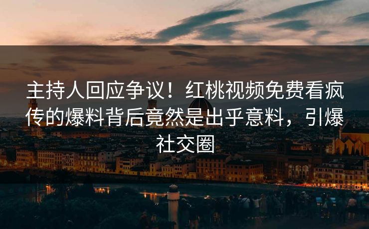 主持人回应争议！红桃视频免费看疯传的爆料背后竟然是出乎意料，引爆社交圈