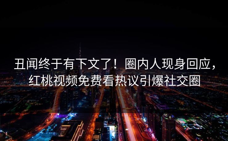 丑闻终于有下文了！圈内人现身回应，红桃视频免费看热议引爆社交圈