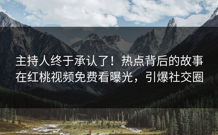 主持人终于承认了！热点背后的故事在红桃视频免费看曝光，引爆社交圈