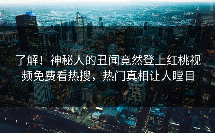了解！神秘人的丑闻竟然登上红桃视频免费看热搜，热门真相让人瞠目