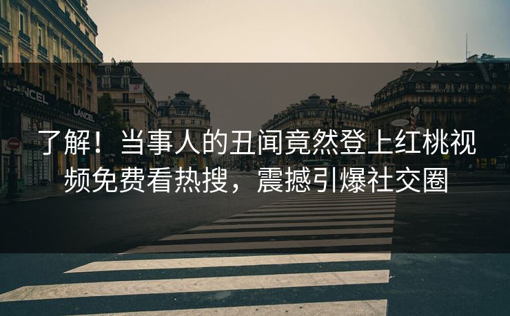 了解！当事人的丑闻竟然登上红桃视频免费看热搜，震撼引爆社交圈
