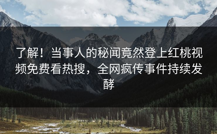 了解！当事人的秘闻竟然登上红桃视频免费看热搜，全网疯传事件持续发酵