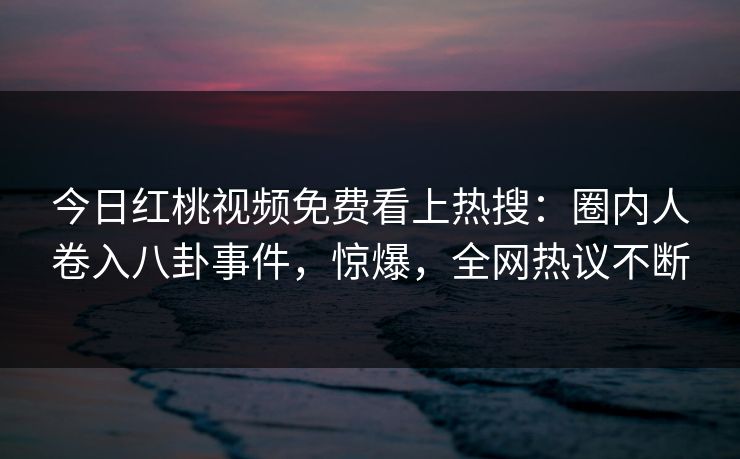 今日红桃视频免费看上热搜：圈内人卷入八卦事件，惊爆，全网热议不断