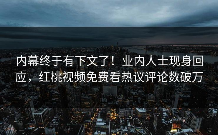 内幕终于有下文了！业内人士现身回应，红桃视频免费看热议评论数破万