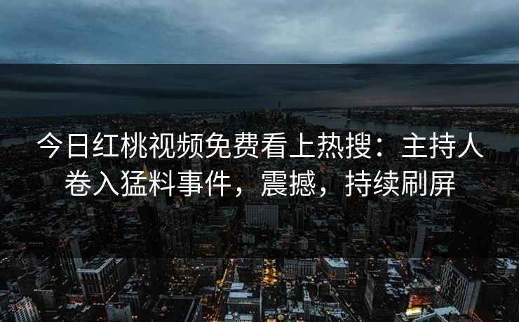 今日红桃视频免费看上热搜：主持人卷入猛料事件，震撼，持续刷屏