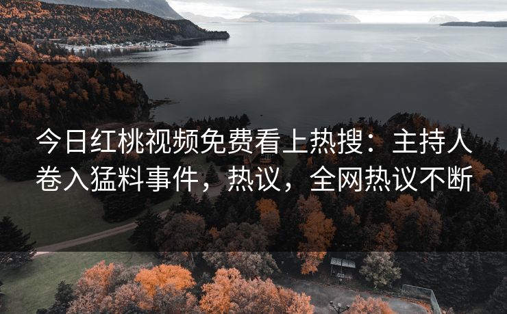 今日红桃视频免费看上热搜：主持人卷入猛料事件，热议，全网热议不断