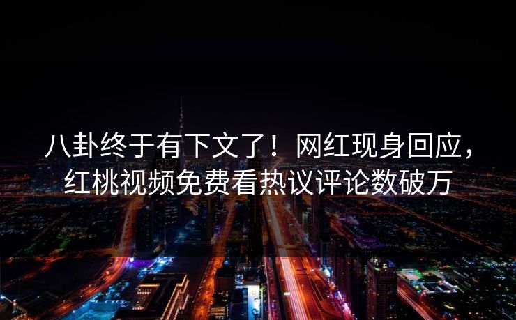 八卦终于有下文了！网红现身回应，红桃视频免费看热议评论数破万