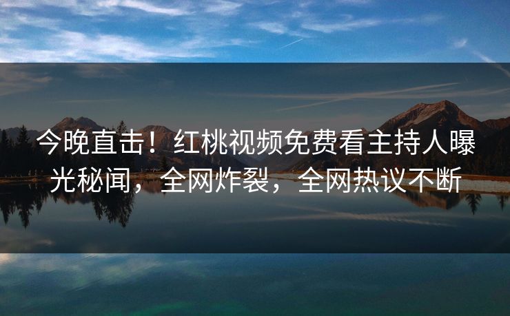 今晚直击！红桃视频免费看主持人曝光秘闻，全网炸裂，全网热议不断