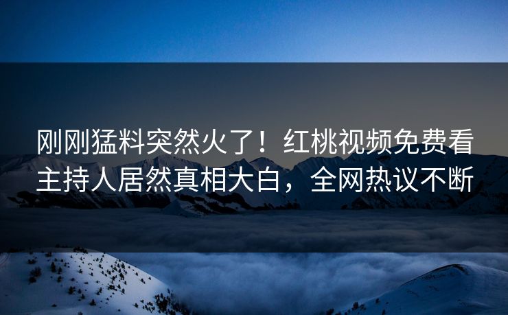 刚刚猛料突然火了！红桃视频免费看主持人居然真相大白，全网热议不断