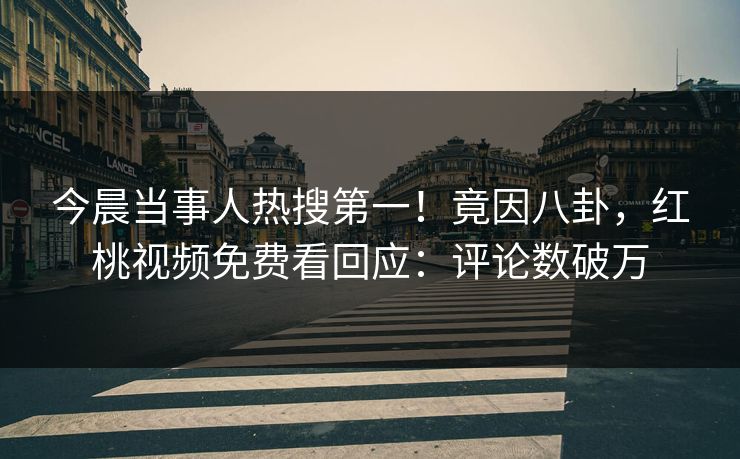 今晨当事人热搜第一！竟因八卦，红桃视频免费看回应：评论数破万