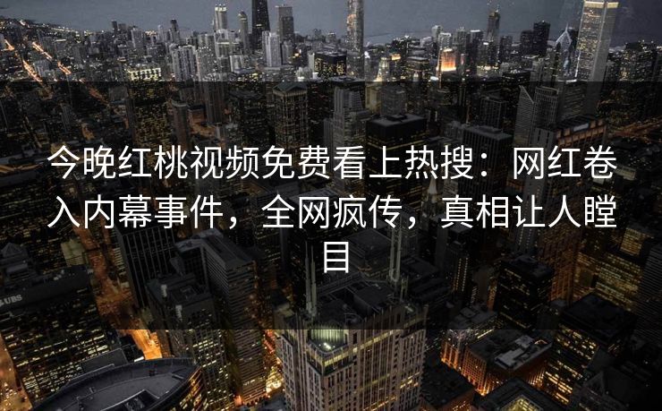 今晚红桃视频免费看上热搜：网红卷入内幕事件，全网疯传，真相让人瞠目