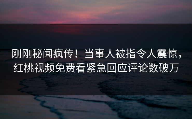 刚刚秘闻疯传！当事人被指令人震惊，红桃视频免费看紧急回应评论数破万