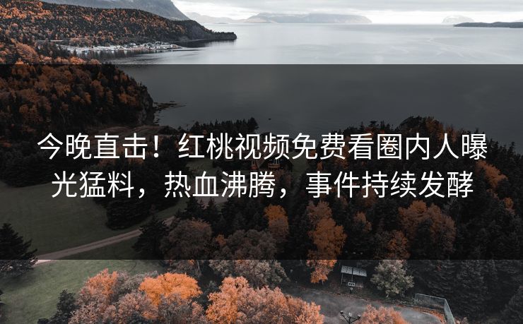 今晚直击！红桃视频免费看圈内人曝光猛料，热血沸腾，事件持续发酵