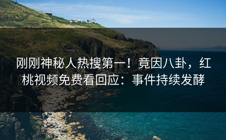 刚刚神秘人热搜第一！竟因八卦，红桃视频免费看回应：事件持续发酵