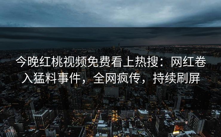 今晚红桃视频免费看上热搜：网红卷入猛料事件，全网疯传，持续刷屏
