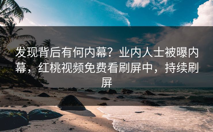 发现背后有何内幕？业内人士被曝内幕，红桃视频免费看刷屏中，持续刷屏