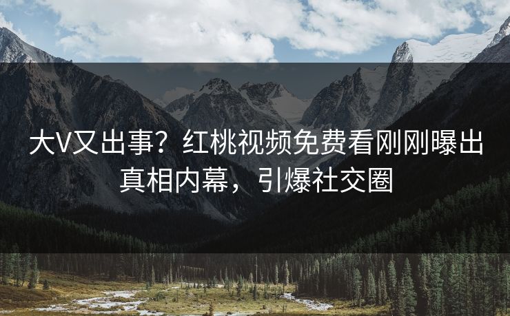 大V又出事？红桃视频免费看刚刚曝出真相内幕，引爆社交圈