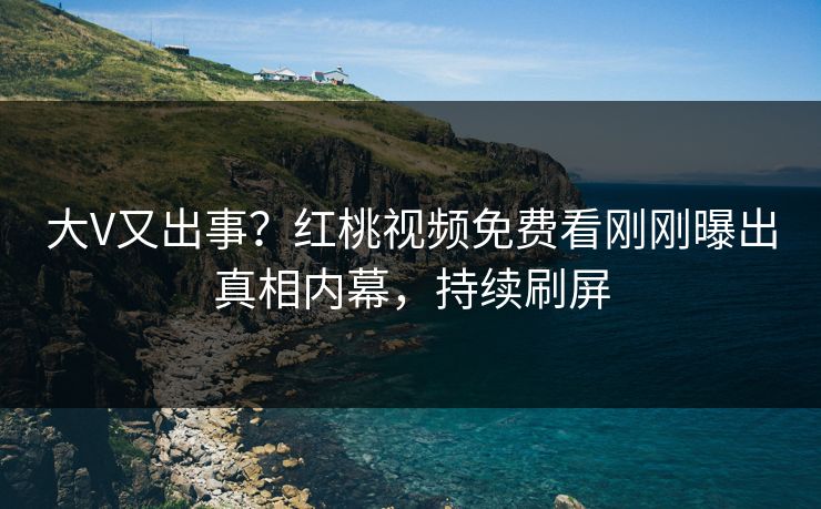 大V又出事？红桃视频免费看刚刚曝出真相内幕，持续刷屏