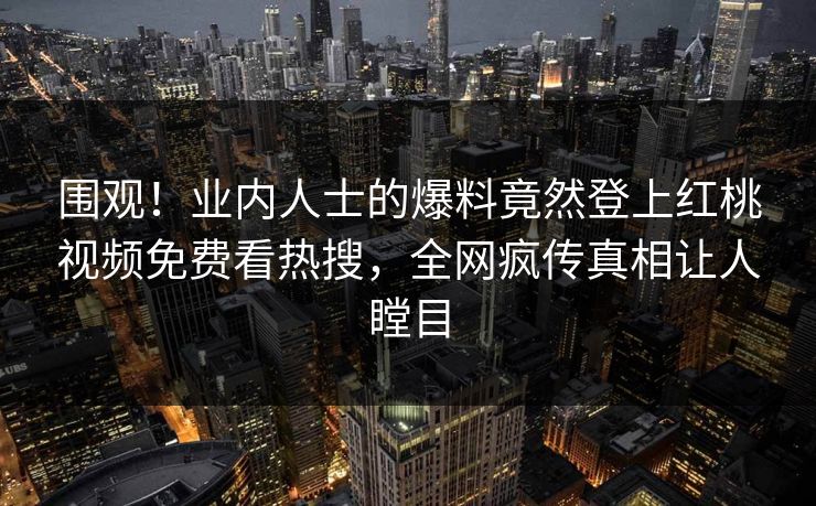 围观！业内人士的爆料竟然登上红桃视频免费看热搜，全网疯传真相让人瞠目