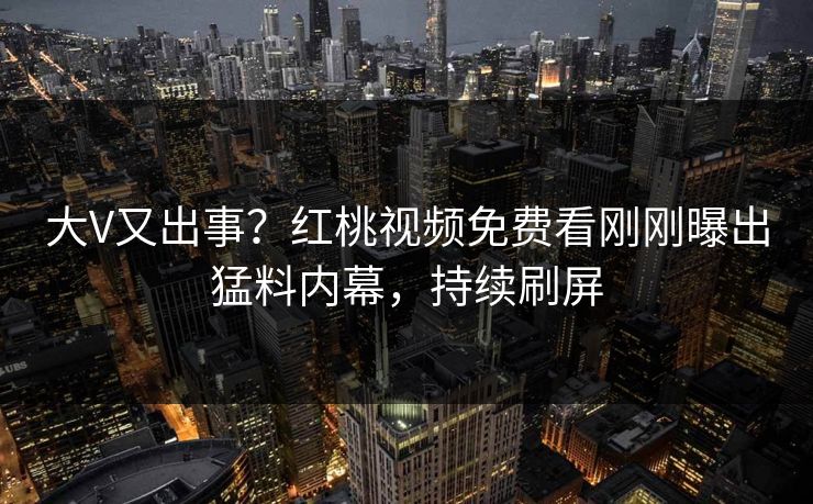 大V又出事？红桃视频免费看刚刚曝出猛料内幕，持续刷屏