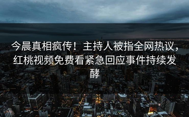 今晨真相疯传！主持人被指全网热议，红桃视频免费看紧急回应事件持续发酵