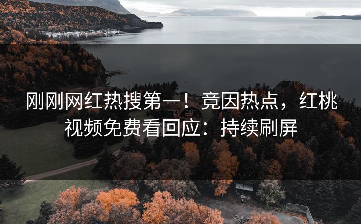 刚刚网红热搜第一！竟因热点，红桃视频免费看回应：持续刷屏