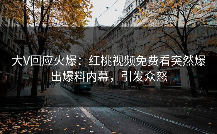 大V回应火爆：红桃视频免费看突然爆出爆料内幕，引发众怒