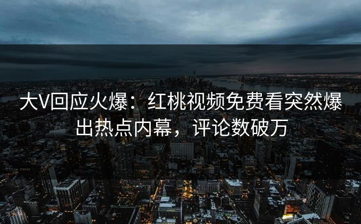大V回应火爆：红桃视频免费看突然爆出热点内幕，评论数破万