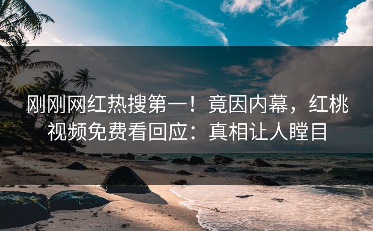 刚刚网红热搜第一！竟因内幕，红桃视频免费看回应：真相让人瞠目