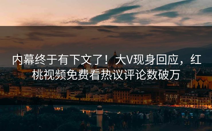 内幕终于有下文了！大V现身回应，红桃视频免费看热议评论数破万