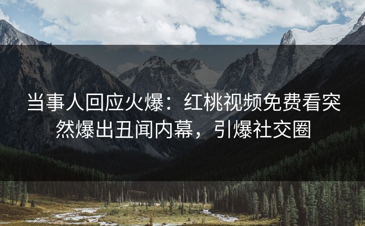 当事人回应火爆：红桃视频免费看突然爆出丑闻内幕，引爆社交圈