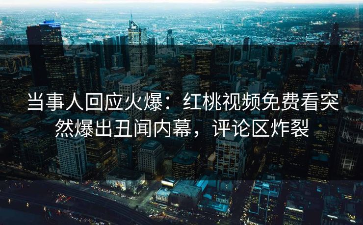 当事人回应火爆：红桃视频免费看突然爆出丑闻内幕，评论区炸裂