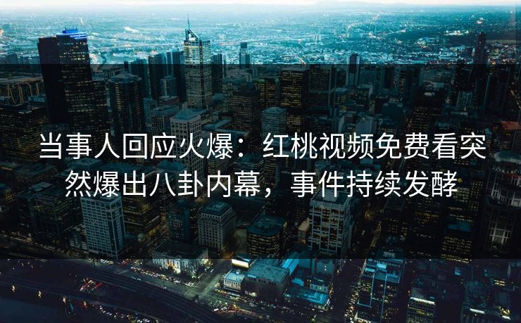 当事人回应火爆：红桃视频免费看突然爆出八卦内幕，事件持续发酵