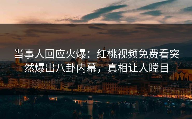 当事人回应火爆：红桃视频免费看突然爆出八卦内幕，真相让人瞠目