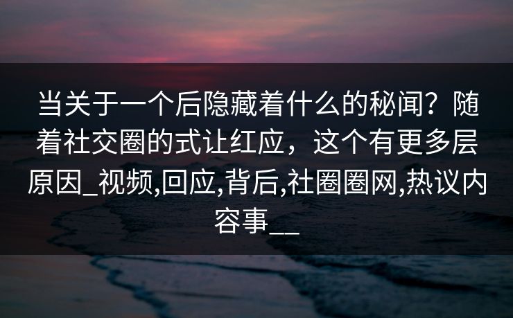 当关于一个后隐藏着什么的秘闻？随着社交圈的式让红应，这个有更多层原因_视频,回应,背后,社圈圈网,热议内容事__