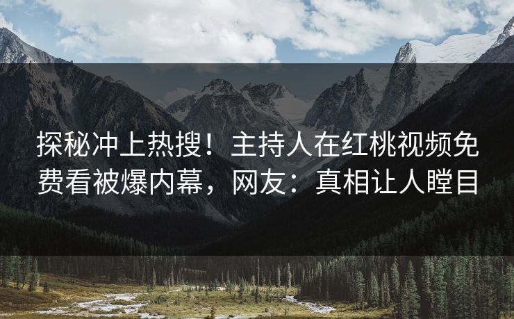 探秘冲上热搜！主持人在红桃视频免费看被爆内幕，网友：真相让人瞠目