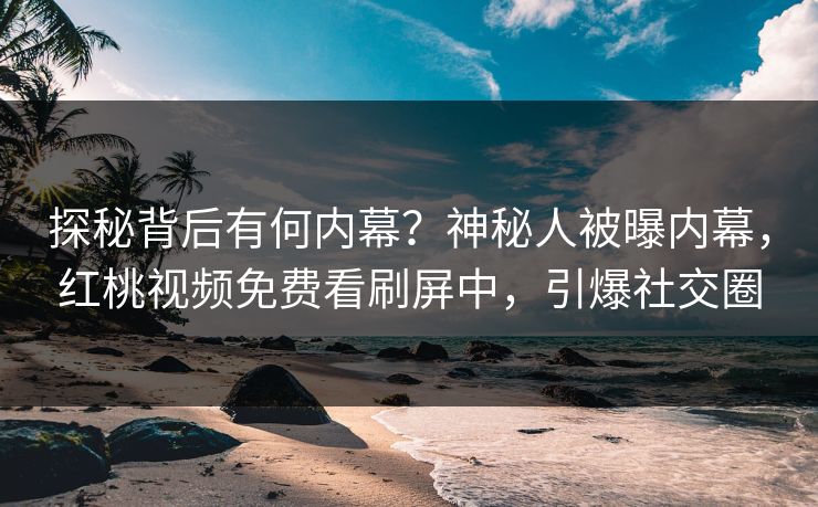 探秘背后有何内幕？神秘人被曝内幕，红桃视频免费看刷屏中，引爆社交圈