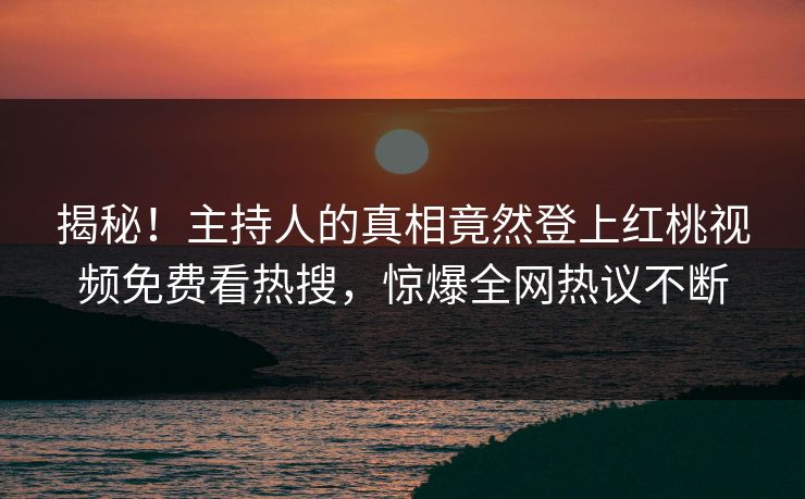 揭秘！主持人的真相竟然登上红桃视频免费看热搜，惊爆全网热议不断