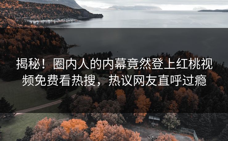 揭秘！圈内人的内幕竟然登上红桃视频免费看热搜，热议网友直呼过瘾