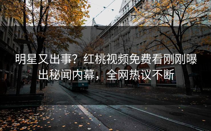 明星又出事？红桃视频免费看刚刚曝出秘闻内幕，全网热议不断