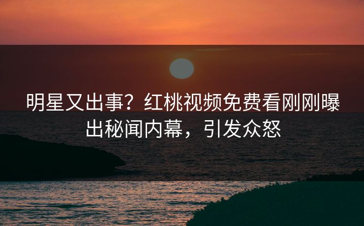 明星又出事？红桃视频免费看刚刚曝出秘闻内幕，引发众怒