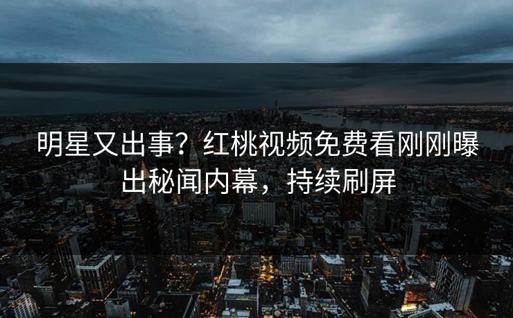 明星又出事？红桃视频免费看刚刚曝出秘闻内幕，持续刷屏